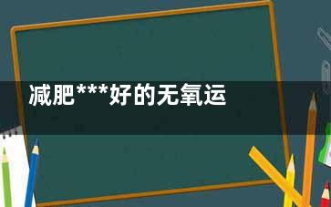 减肥***好的无氧运动有哪些  哪些无氧运动减肥***好(减肥***好的无氧运动)